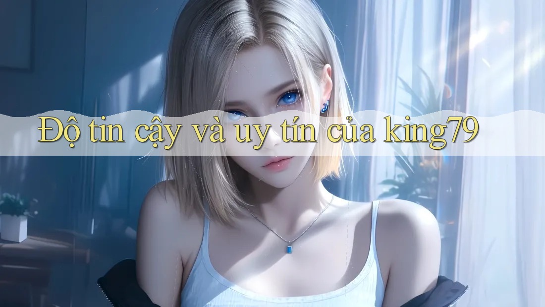 Độ tin cậy và uy tín của king79 Độ tin cậy và uy tín của king79