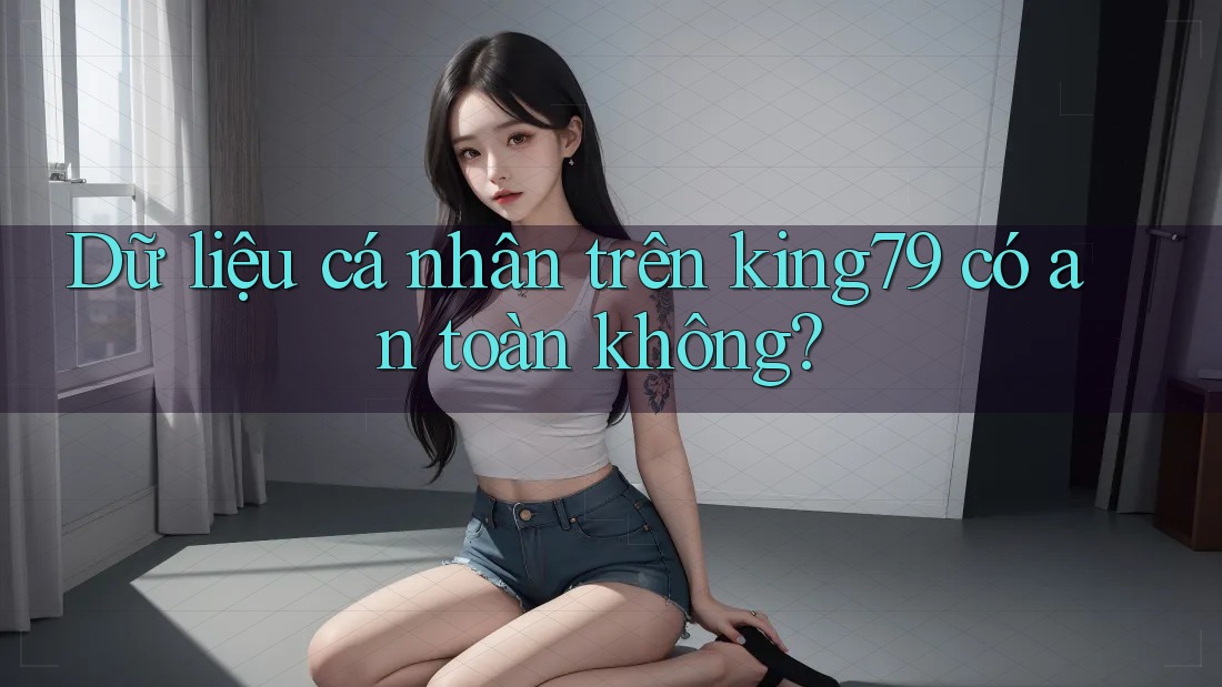 Dữ liệu cá nhân trên king79 có an toàn không? Dữ liệu cá nhân trên king79 có an toàn không?