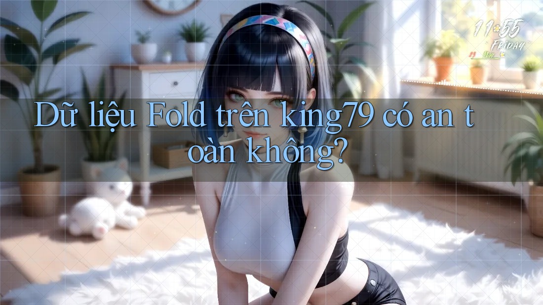 Dữ liệu Fold trên king79 có an toàn không? Dữ liệu Fold trên king79 có an toàn không?