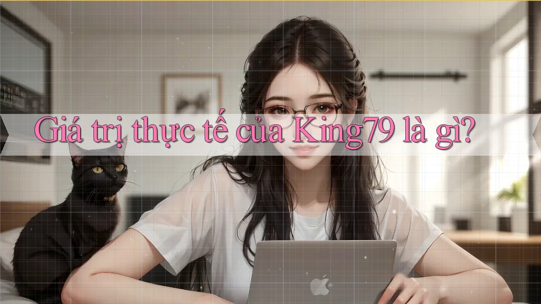 Giá trị thực tế của King79 là gì? Giá trị thực tế của King79 là gì?