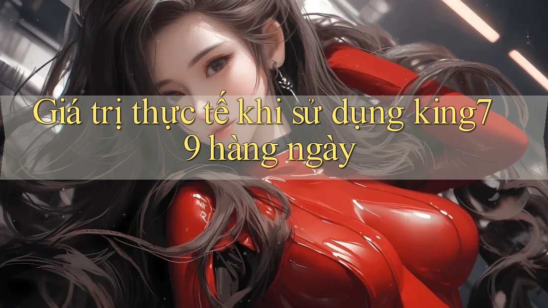Giá trị thực tế khi sử dụng king79 hàng ngày Giá trị thực tế khi sử dụng king79 hàng ngày