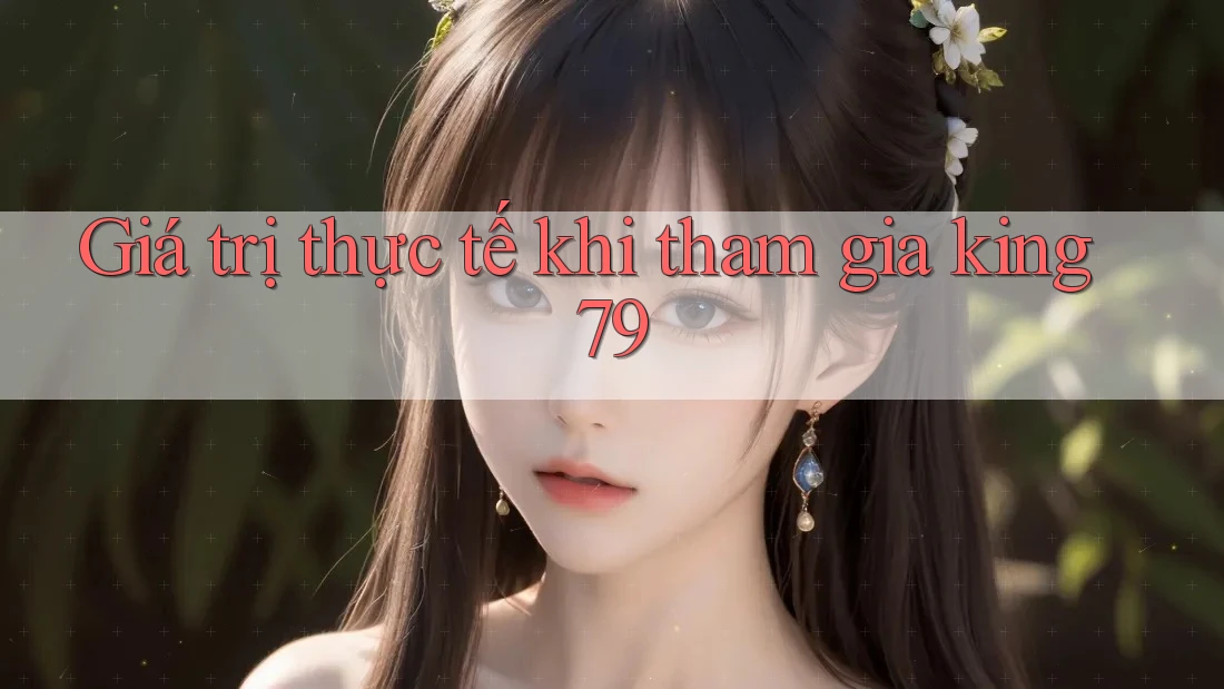 Giá trị thực tế khi tham gia king79 Giá trị thực tế khi tham gia king79