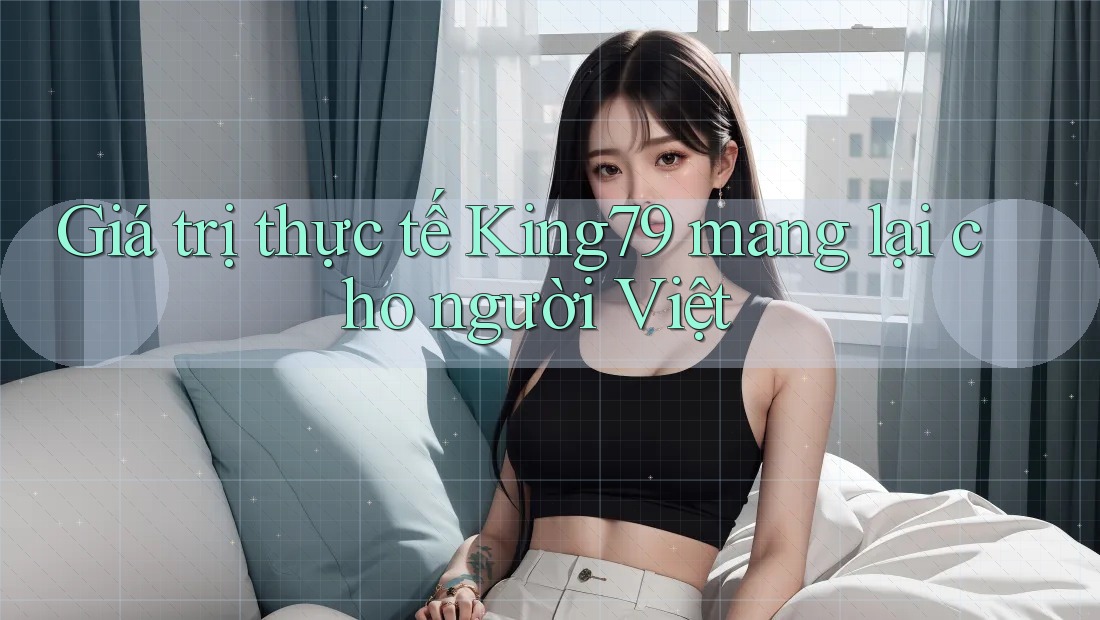 Giá trị thực tế King79 mang lại cho người Việt Giá trị thực tế King79 mang lại cho người Việt