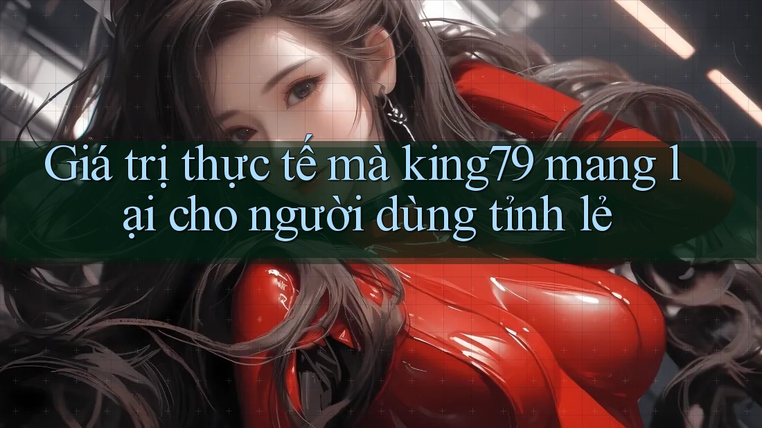 Giá trị thực tế mà king79 mang lại cho người dùng tỉnh lẻ