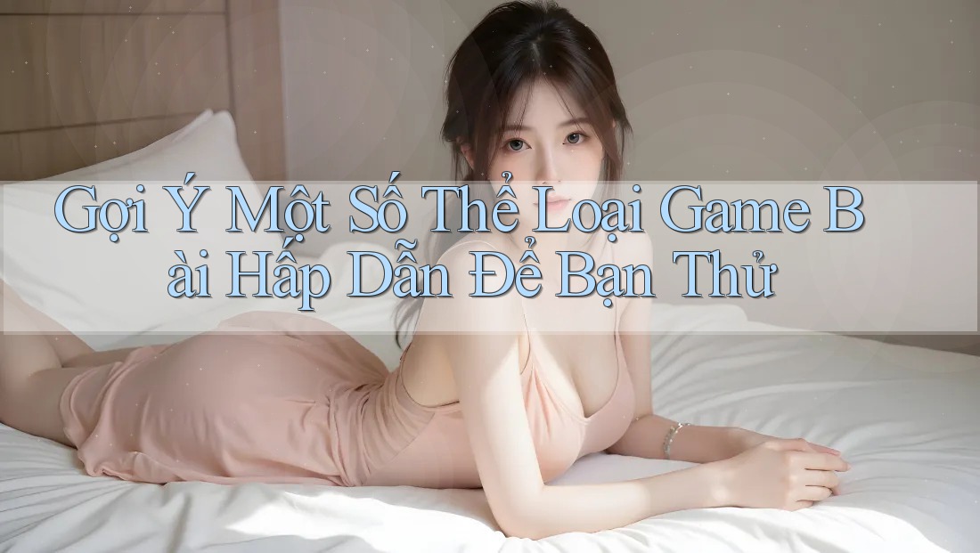 Gợi Ý Một Số Thể Loại Game Bài Hấp Dẫn Để Bạn Thử Gợi Ý Một Số Thể Loại Game Bài Hấp Dẫn Để Bạn Thử