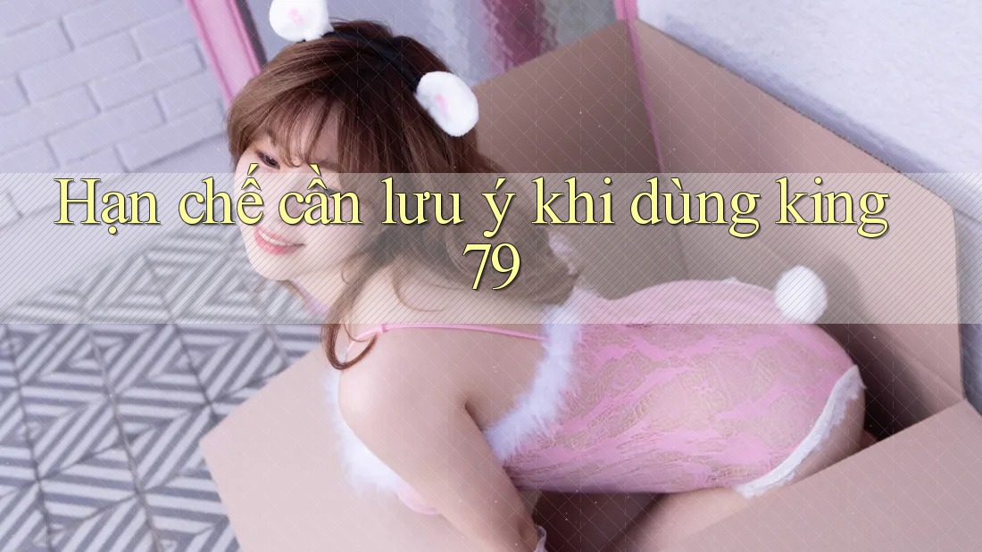 Hạn chế cần lưu ý khi dùng King79 Hạn chế cần lưu ý khi dùng King79
