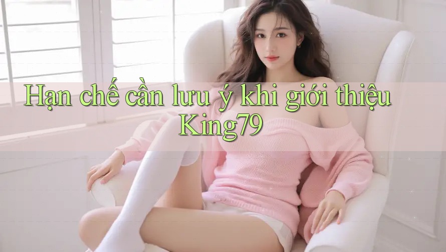 Hạn chế cần lưu ý khi giới thiệu King79 Hạn chế cần lưu ý khi giới thiệu King79