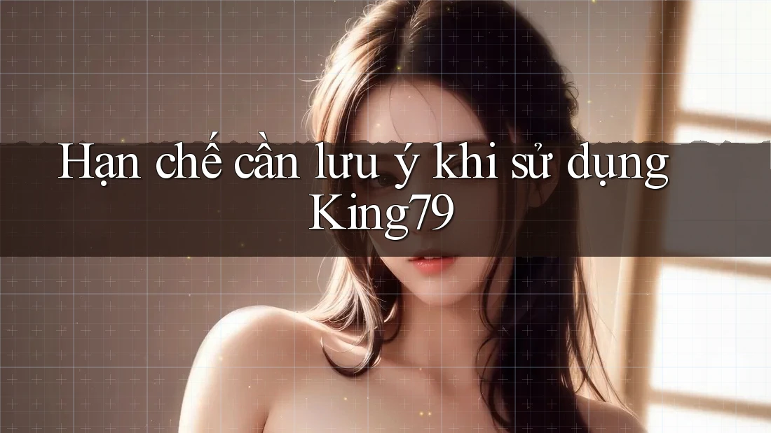 Hạn chế cần lưu ý khi sử dụng king79 Hạn chế cần lưu ý khi sử dụng king79