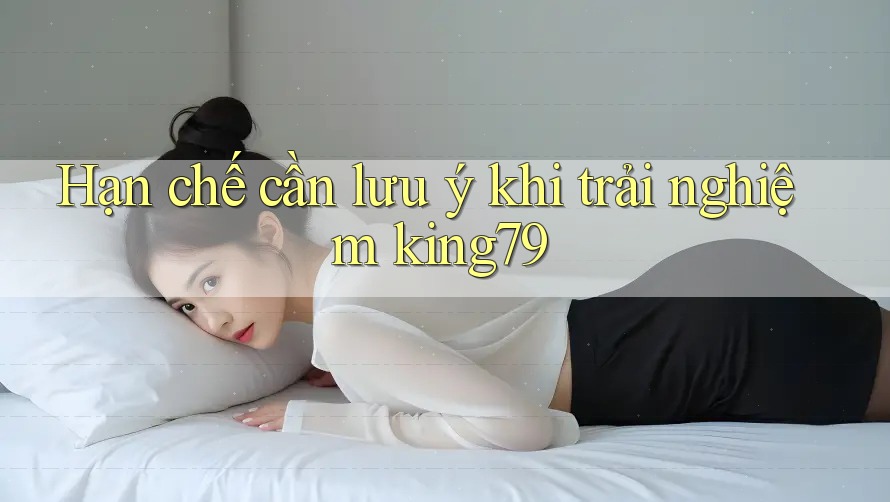 Hạn chế cần lưu ý khi trải nghiệm King79