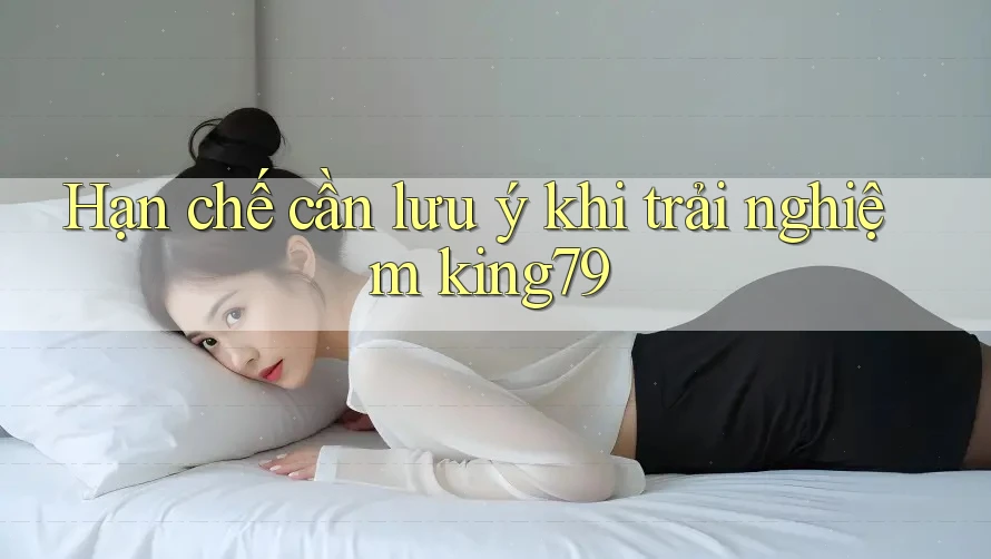 Hạn chế cần lưu ý khi trải nghiệm king79