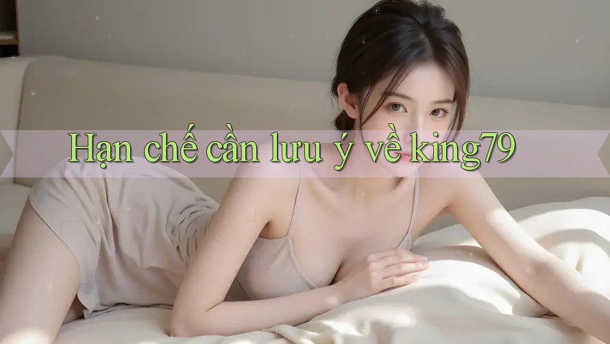 Hạn chế cần lưu ý về king79 Hạn chế cần lưu ý về king79