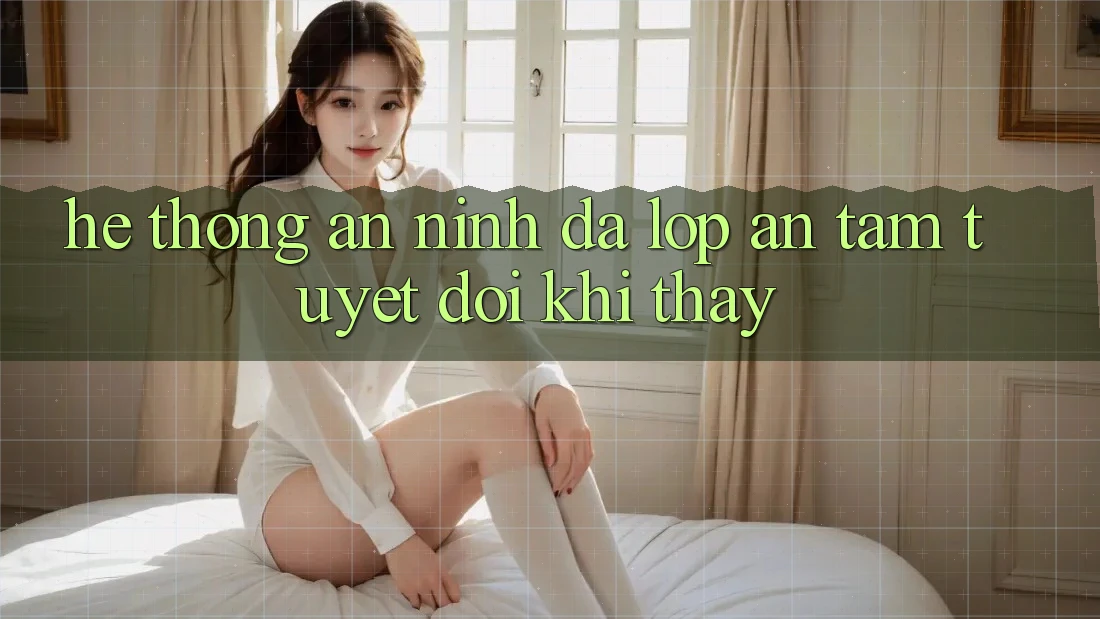 Hệ Thống An ninh Đa Lớp - An Tâm Tuyệt Đối Khi Thấy Hệ Thống An ninh Đa Lớp - An Tâm Tuyệt Đối Khi Thấy