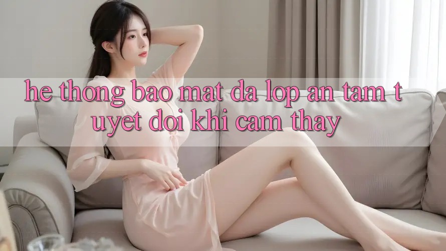 Hệ Thống Bảo Mật Đa Lớp - An Tâm Tuyệt Đối Khi Cảm thấy Hệ Thống Bảo Mật Đa Lớp - An Tâm Tuyệt Đối Khi Cảm thấy