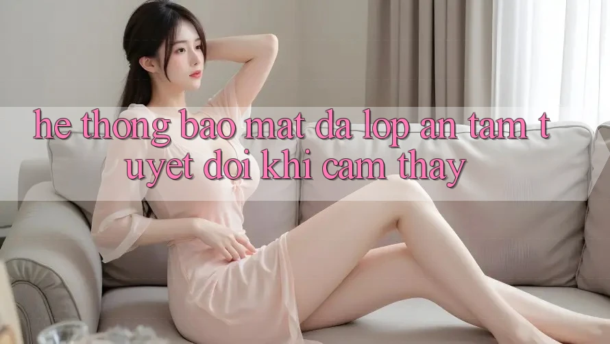 Hệ Thống Bảo Mật Đa Lớp - An Tâm Tuyệt Đối Khi Cảm thấy Hệ Thống Bảo Mật Đa Lớp - An Tâm Tuyệt Đối Khi Cảm thấy