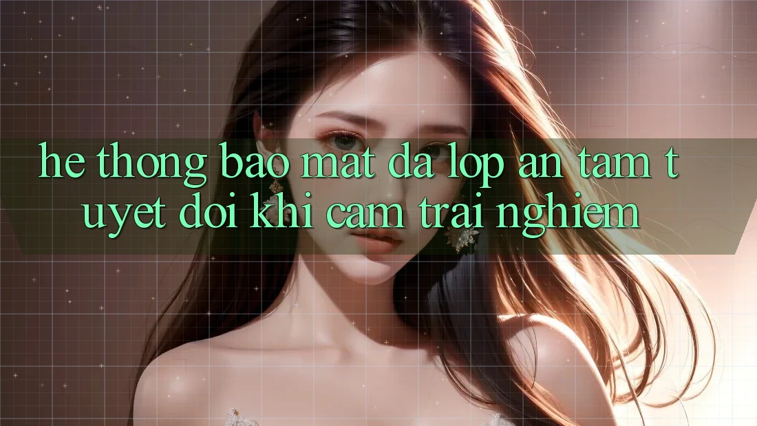 Hệ Thống Bảo Mật Đa Lớp - An Tâm Tuyệt Đối Khi Cảm trải nghiệm Hệ Thống Bảo Mật Đa Lớp - An Tâm Tuyệt Đối Khi Cảm trải nghiệm