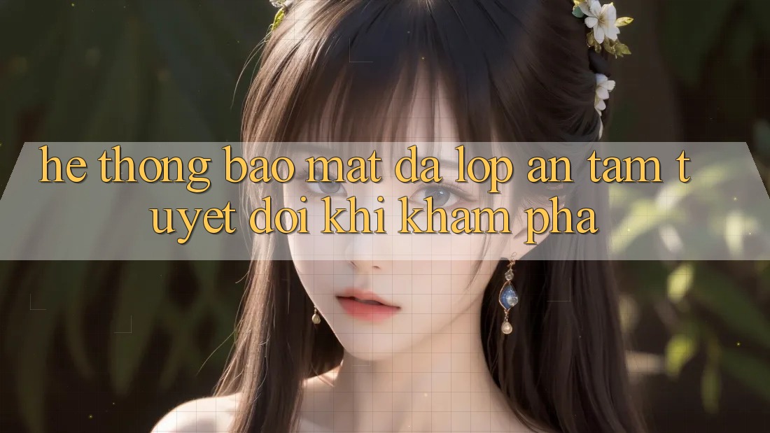 Hệ Thống Bảo Mật Đa Lớp - An Tâm Tuyệt Đối Khi Khám phá