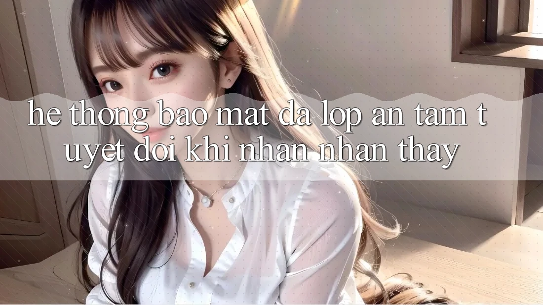 Hệ Thống Bảo Mật Đa Lớp - An Tâm Tuyệt Đối Khi Nhận nhận thấy Hệ Thống Bảo Mật Đa Lớp - An Tâm Tuyệt Đối Khi Nhận nhận thấy
