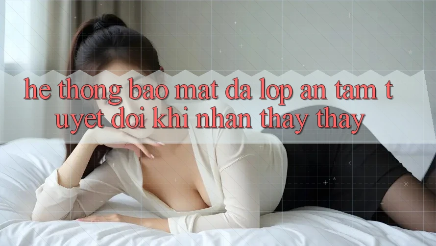 Hệ Thống Bảo Mật Đa Lớp - An Tâm Tuyệt Đối Khi Nhận thấy thấy