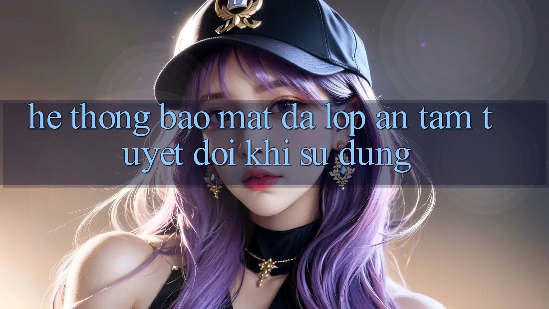 Hệ Thống Bảo Mật Đa Lớp - An Tâm Tuyệt Đối Khi Sử dụng Hệ Thống Bảo Mật Đa Lớp - An Tâm Tuyệt Đối Khi Sử dụng