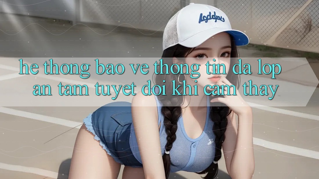 Hệ Thống Bảo vệ thông tin Đa Lớp - An Tâm Tuyệt Đối Khi Cảm thấy Hệ Thống Bảo vệ thông tin Đa Lớp - An Tâm Tuyệt Đối Khi Cảm thấy