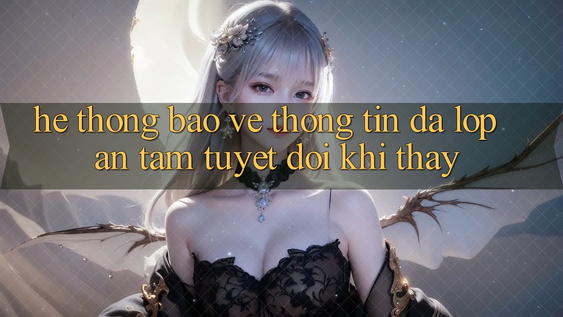 Hệ Thống Bảo vệ thông tin Đa Lớp - An Tâm Tuyệt Đối Khi Thấy Hệ Thống Bảo vệ thông tin Đa Lớp - An Tâm Tuyệt Đối Khi Thấy