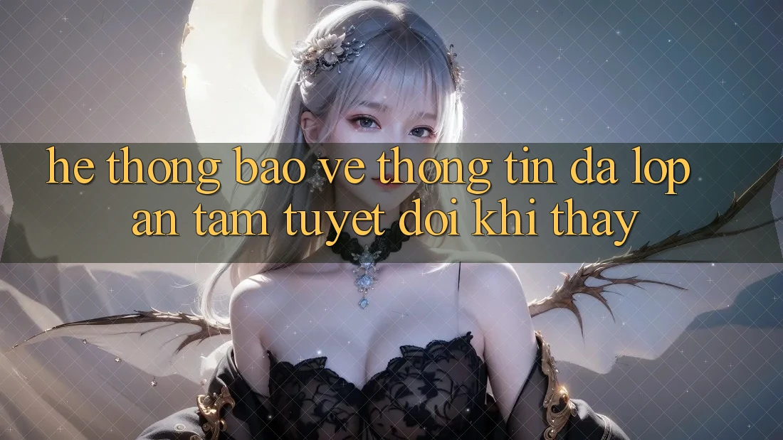 Hệ Thống Bảo vệ thông tin Đa Lớp - An Tâm Tuyệt Đối Khi Thấy