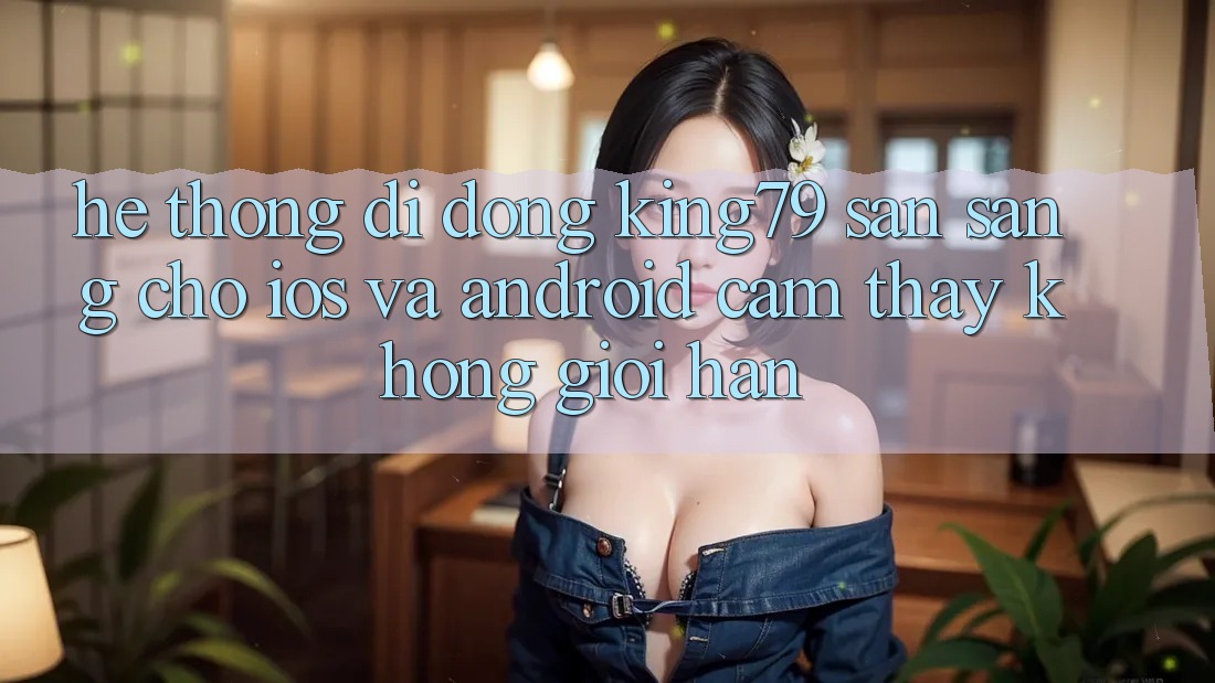 Hệ thống di động King79 Sẵn Sàng Cho iOS và Android - Cảm thấy Không Giới Hạn Hệ thống di động King79 Sẵn Sàng Cho iOS và Android - Cảm thấy Không Giới Hạn