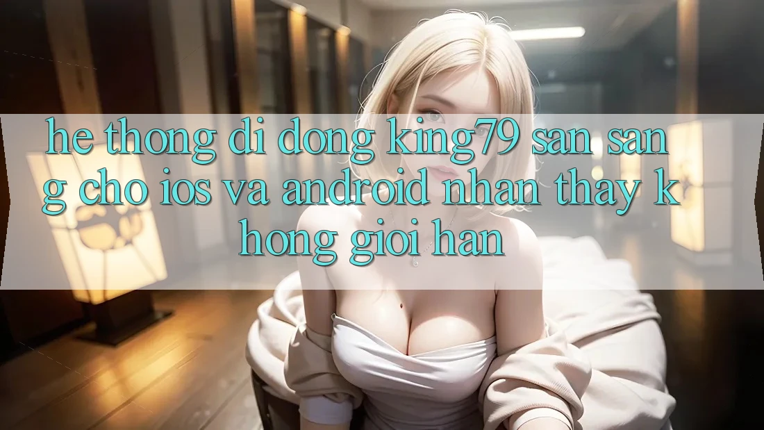 Hệ thống di động King79 Sẵn Sàng Cho iOS và Android - Nhận thấy Không Giới Hạn