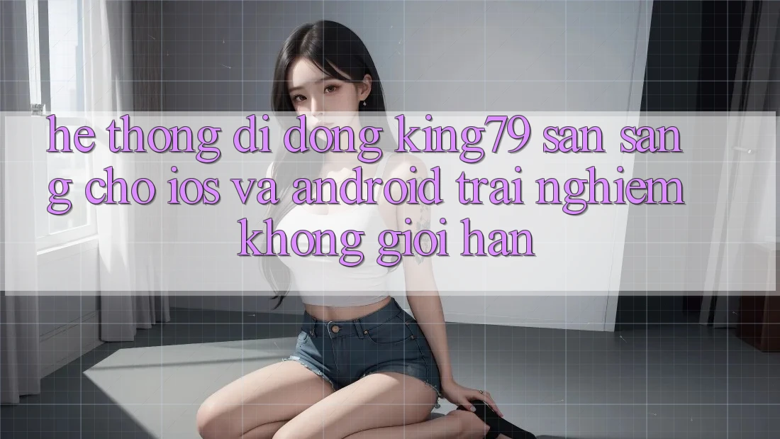 Hệ thống di động King79 Sẵn Sàng Cho iOS và Android - Trải nghiệm Không Giới Hạn Hệ thống di động King79 Sẵn Sàng Cho iOS và Android - Trải nghiệm Không Giới Hạn
