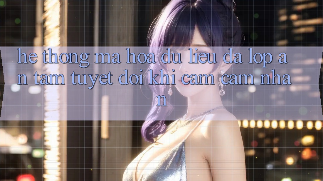 Hệ Thống Mã hóa dữ liệu Đa Lớp - An Tâm Tuyệt Đối Khi Cảm cảm nhận Hệ Thống Mã hóa dữ liệu Đa Lớp - An Tâm Tuyệt Đối Khi Cảm cảm nhận