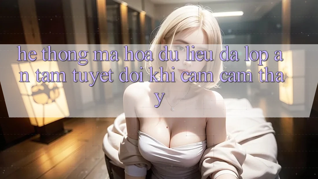 Hệ Thống Mã hóa dữ liệu Đa Lớp - An Tâm Tuyệt Đối Khi Cảm cảm thấy