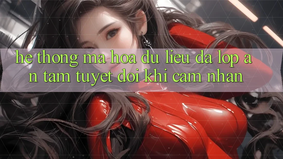 Hệ Thống Mã hóa dữ liệu Đa Lớp - An Tâm Tuyệt Đối Khi Cảm nhận