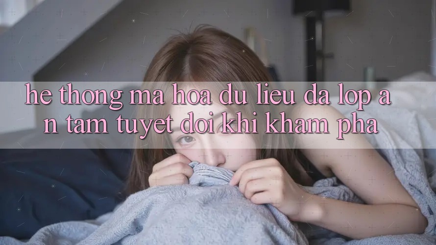 Hệ Thống Mã hóa dữ liệu Đa Lớp - An Tâm Tuyệt Đối Khi Khám phá Hệ Thống Mã hóa dữ liệu Đa Lớp - An Tâm Tuyệt Đối Khi Khám phá