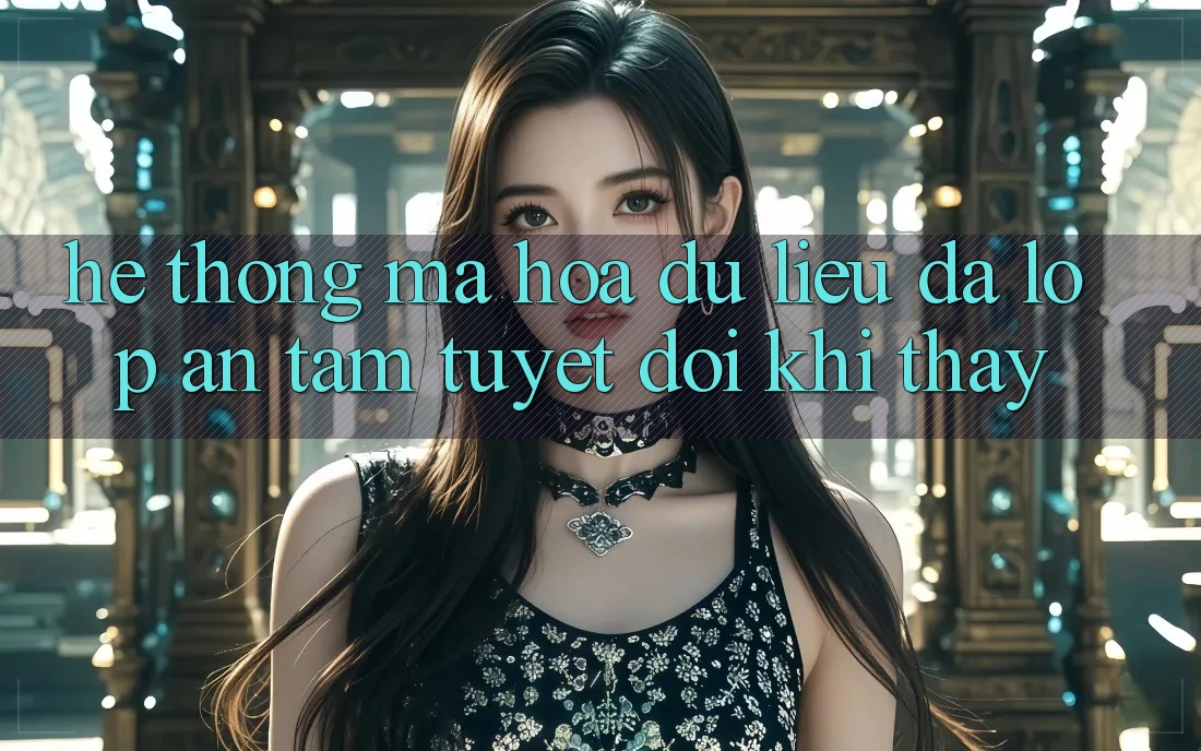 Hệ Thống Mã hóa dữ liệu Đa Lớp - An Tâm Tuyệt Đối Khi Thấy Hệ Thống Mã hóa dữ liệu Đa Lớp - An Tâm Tuyệt Đối Khi Thấy
