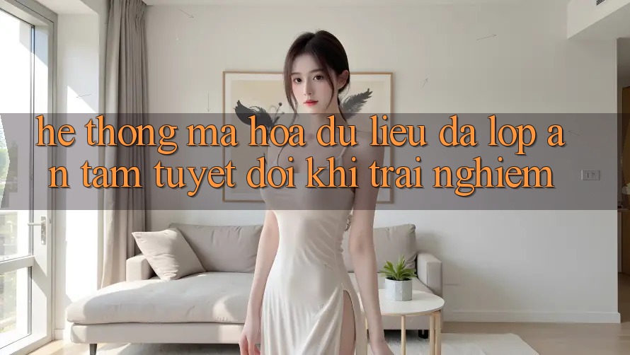 Hệ Thống Mã hóa dữ liệu Đa Lớp - An Tâm Tuyệt Đối Khi Trải nghiệm