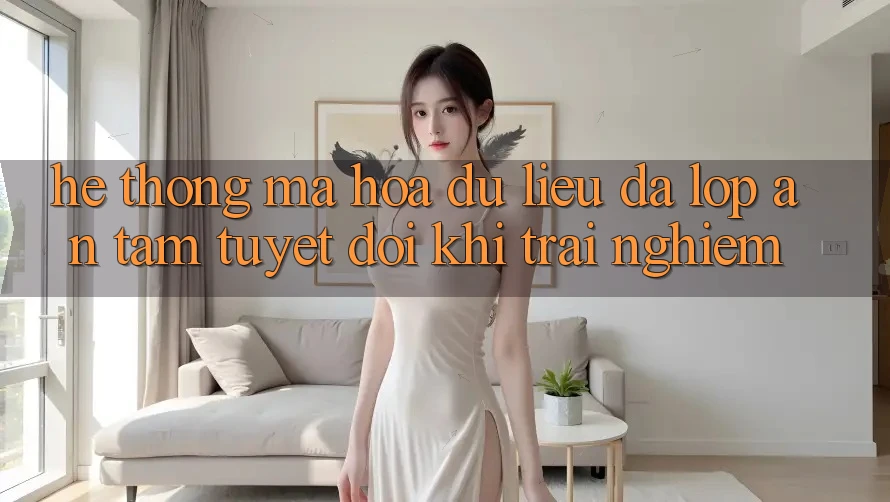 Hệ Thống Mã hóa dữ liệu Đa Lớp - An Tâm Tuyệt Đối Khi Trải nghiệm Hệ Thống Mã hóa dữ liệu Đa Lớp - An Tâm Tuyệt Đối Khi Trải nghiệm