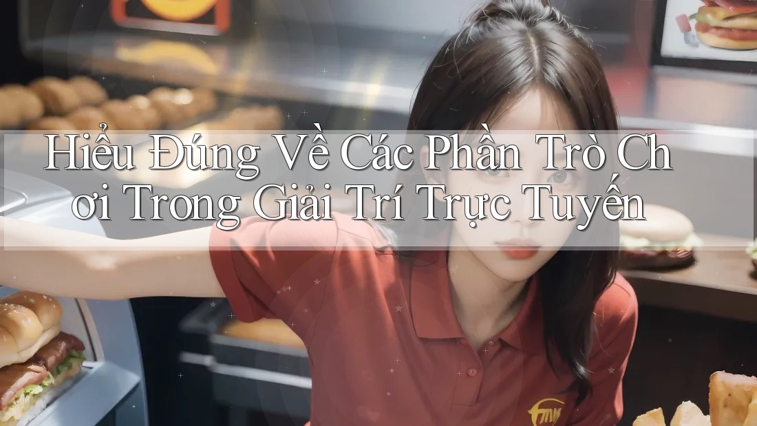 Hiểu Đúng Về Các Phần Trò Chơi Trong Giải Trí Trực Tuyến Hiểu Đúng Về Các Phần Trò Chơi Trong Giải Trí Trực Tuyến