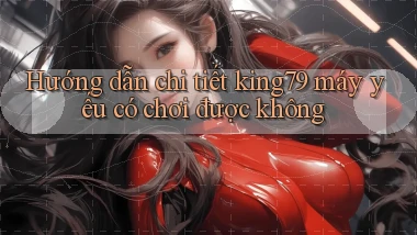 Hướng dẫn chi tiết king79 máy yếu có chơi được không