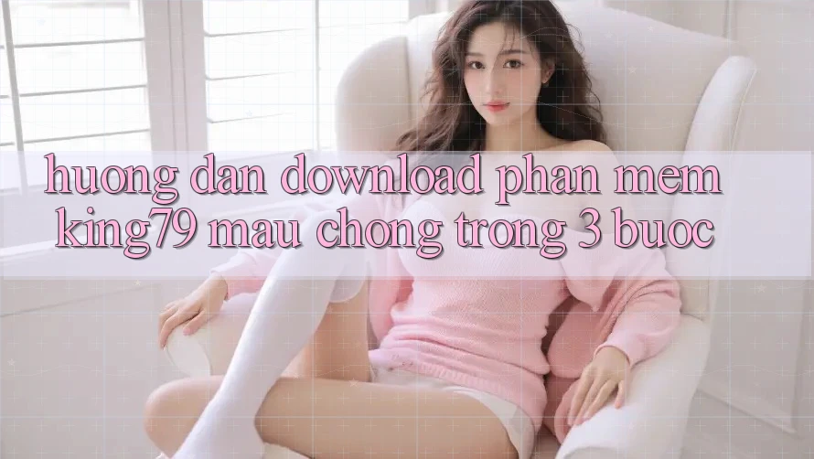 Hướng Dẫn Download Phần mềm King79 Mau Chóng Trong 3 Bước