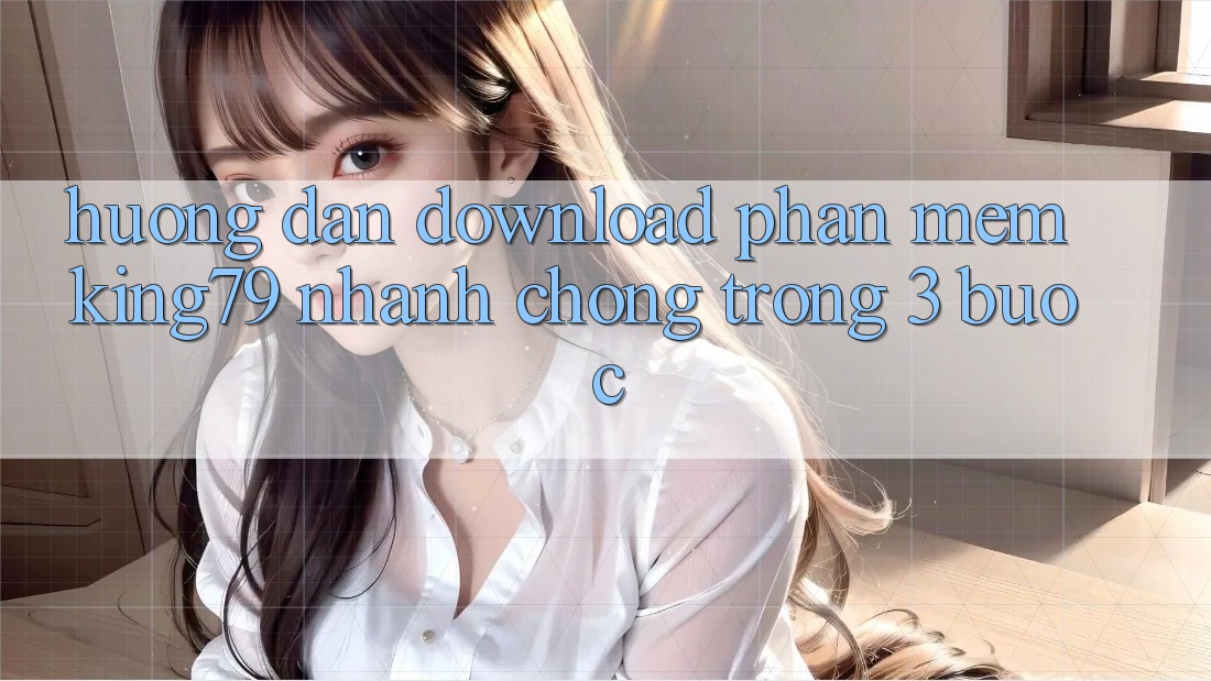 Hướng Dẫn Download Phần mềm King79 Nhanh Chóng Trong 3 Bước