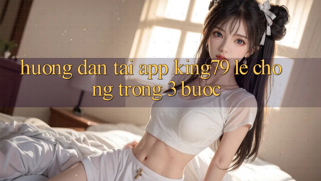 Hướng Dẫn Tải App King79 Lẹ Chóng Trong 3 Bước Hướng Dẫn Tải App King79 Lẹ Chóng Trong 3 Bước