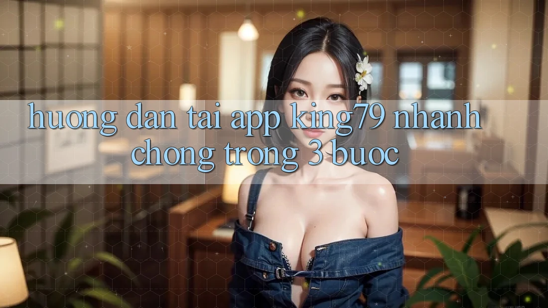 Hướng dẫn Tải App King79 Nhanh chóng Trong 3 Bước