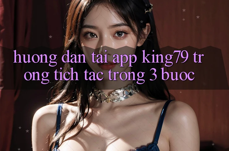 Hướng Dẫn Tải App King79 Trong tích tắc Trong 3 Bước