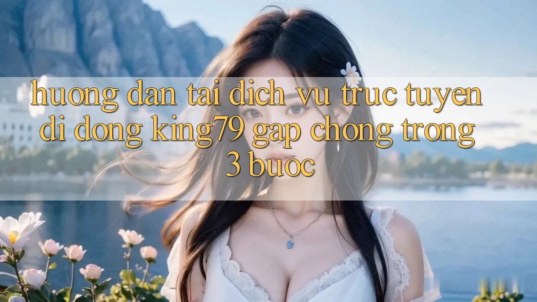 Hướng Dẫn Tải Dịch vụ trực tuyến di động King79 Gấp Chóng Trong 3 Bước Hướng Dẫn Tải Dịch vụ trực tuyến di động King79 Gấp Chóng Trong 3 Bước