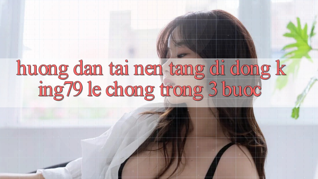Hướng Dẫn Tải Nền tảng di động King79 Lẹ Chóng Trong 3 Bước Hướng Dẫn Tải Nền tảng di động King79 Lẹ Chóng Trong 3 Bước