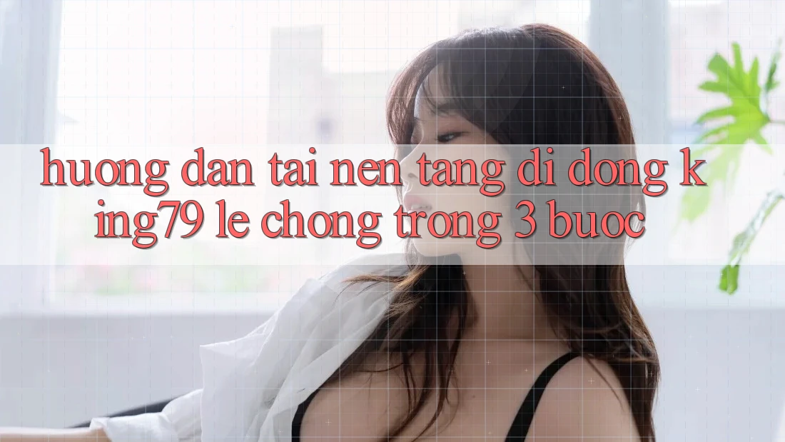 Hướng Dẫn Tải Nền tảng di động King79 Lẹ Chóng Trong 3 Bước