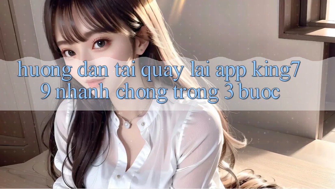 Hướng Dẫn Tải quay lại App King79 Nhanh Chóng Trong 3 Bước