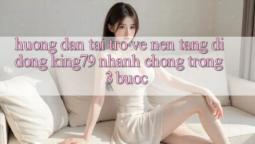 Hướng Dẫn Tải trở về Nền tảng di động King79 Nhanh Chóng Trong 3 Bước Hướng Dẫn Tải trở về Nền tảng di động King79 Nhanh Chóng Trong 3 Bước