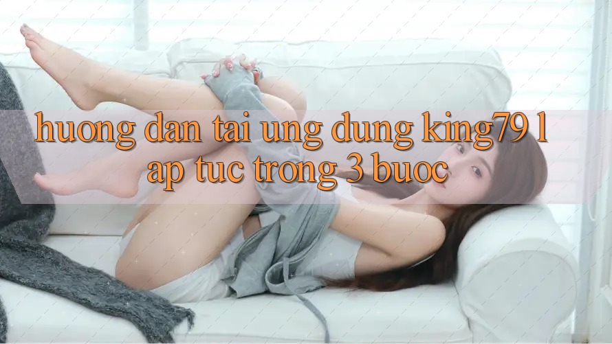 Hướng Dẫn Tải Ứng dụng King79 Lập tức Trong 3 Bước Hướng Dẫn Tải Ứng dụng King79 Lập tức Trong 3 Bước
