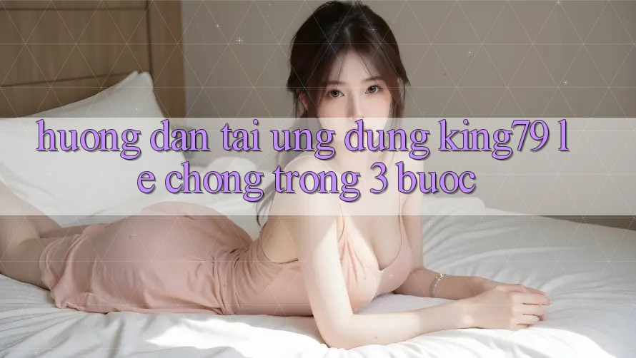 Hướng Dẫn Tải Ứng dụng King79 Lẹ Chóng Trong 3 Bước Hướng Dẫn Tải Ứng dụng King79 Lẹ Chóng Trong 3 Bước